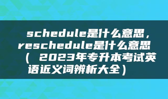  schedule是什么意思，reschedule是什么意思（ 2023年专升本考试英语近义词辨析大全） 