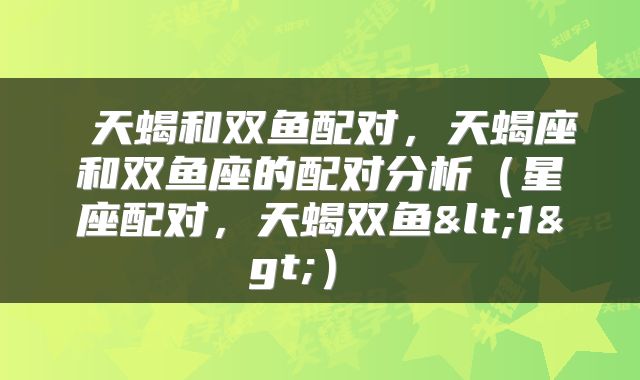  天蝎和双鱼配对，天蝎座和双鱼座的配对分析（星座配对，天蝎双鱼<1>） 