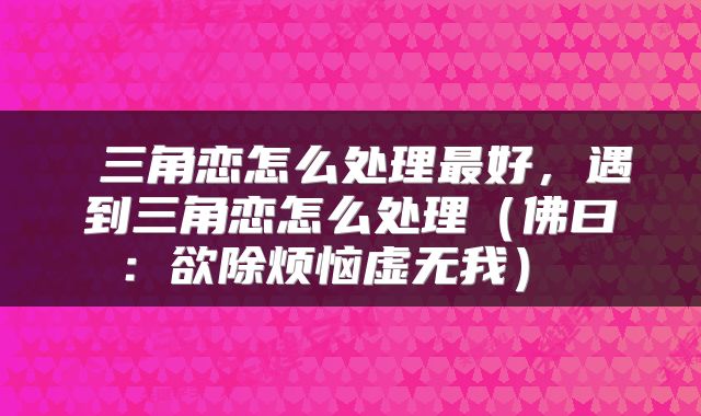  三角恋怎么处理最好，遇到三角恋怎么处理（佛曰：欲除烦恼虚无我） 