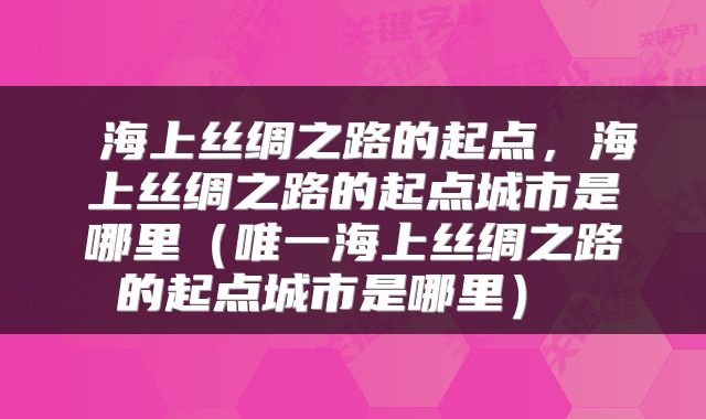 海上丝绸之路的起点,海上丝绸之路的起点城市是哪里(唯一海上丝绸之路的起点城市是哪里)