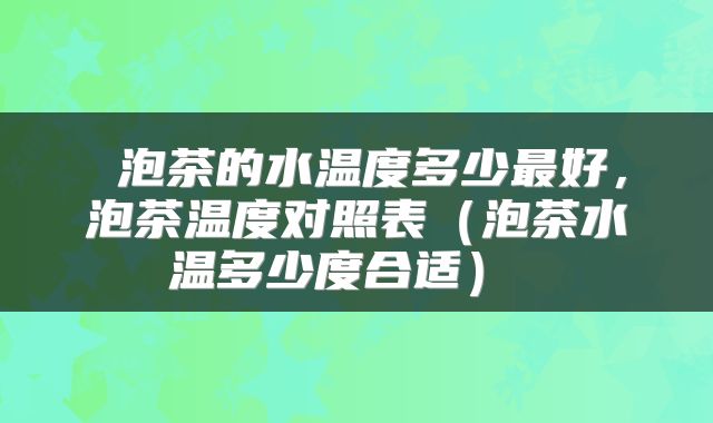 泡茶的水温度多少最好,泡茶温度对照表(泡茶水温多少度合适)
