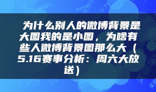  为什么别人的微博背景是大图我的是小图，为啥有些人微博背景图那么大（5.16赛事分析：周六大放送） 