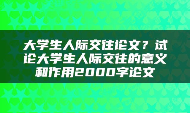 大学生人际交往论文？试论大学生人际交往的意义和作用2000字论文