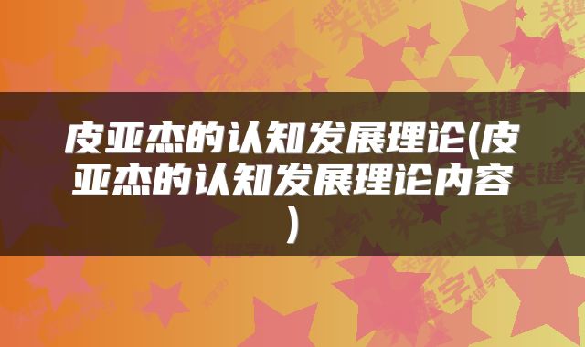 皮亚杰的认知发展理论(皮亚杰的认知发展理论内容)
