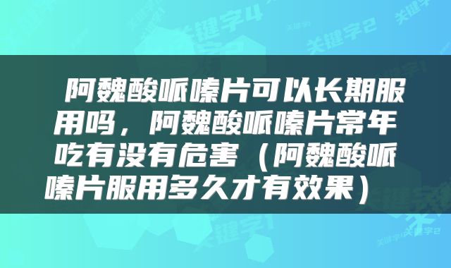阿魏酸哌嗪片可以长期服用吗,阿魏酸哌嗪片常年吃有没有危害(阿魏酸哌嗪片服用多久才有效果)