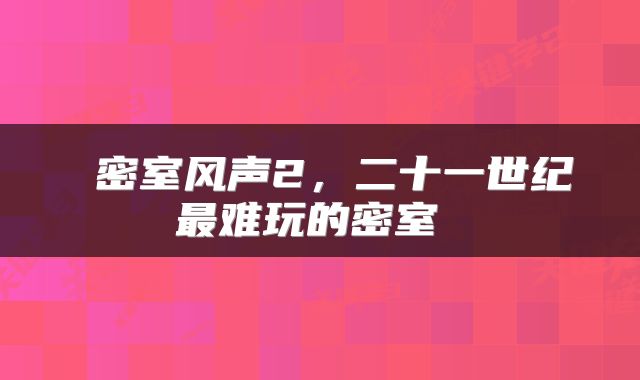密室风声2,二十一世纪最难玩的密室