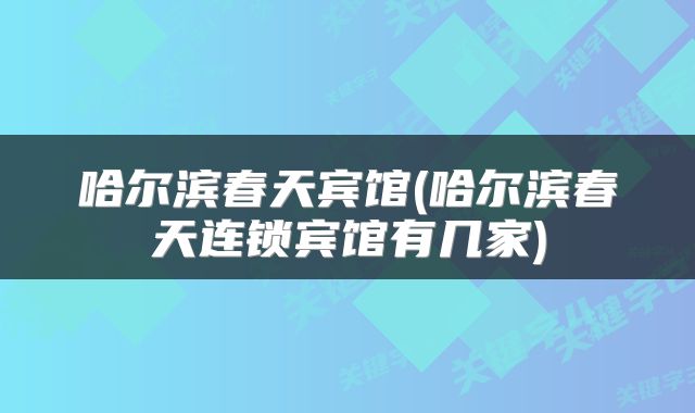 哈尔滨春天宾馆(哈尔滨春天连锁宾馆有几家)