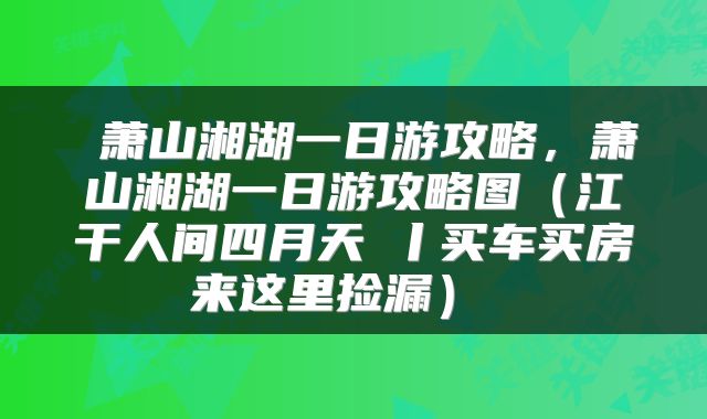 萧山湘湖一日游攻略,萧山湘湖一日游攻略图(江干人间四月天④丨买车买房来这里捡漏)
