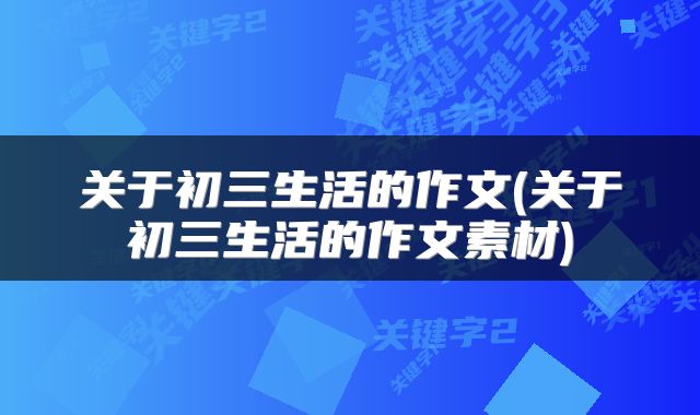 关于初三生活的作文(关于初三生活的作文素材)