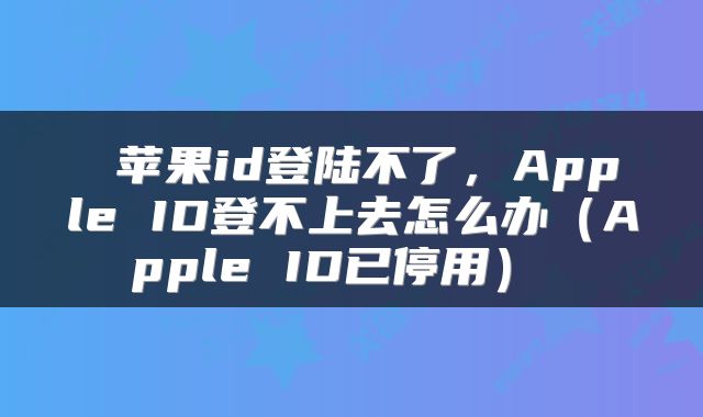 苹果id登陆不了,Apple ID登不上去怎么办(Apple ID已停用)