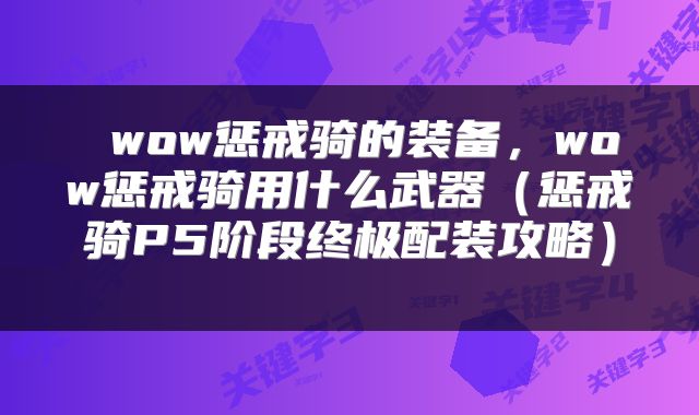 wow惩戒骑的装备,wow惩戒骑用什么武器(惩戒骑P5阶段终极配装攻略)