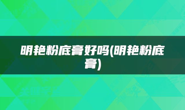 明艳粉底膏好吗(明艳粉底膏)