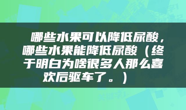 哪些水果可以降低尿酸,哪些水果能降低尿酸(终于明白为啥很多人那么喜欢后驱车了。)