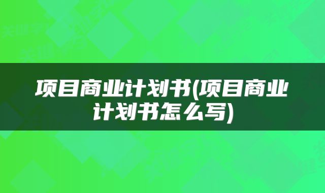 项目商业计划书(项目商业计划书怎么写)