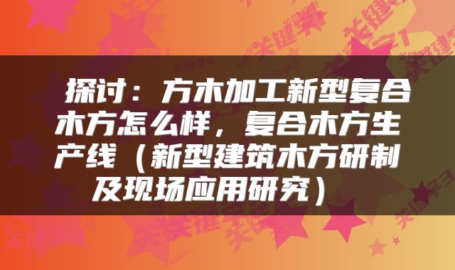  探讨：方木加工新型复合木方怎么样，复合木方生产线（新型建筑木方研制及现场应用研究） 