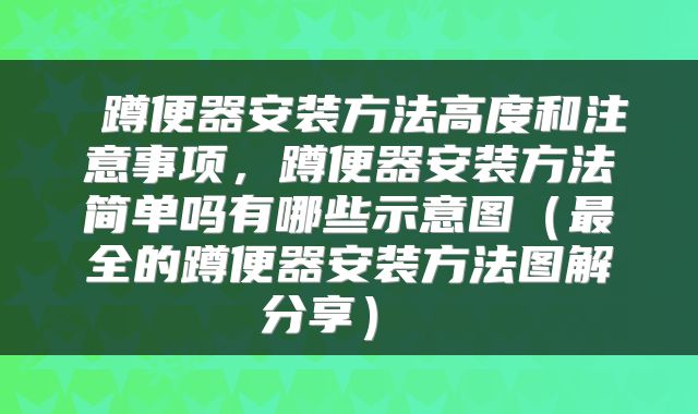 蹲便器安装方法高度和注意事项,蹲便器安装方法简单吗有哪些示意图(最全的蹲便器安装方法图解分享)