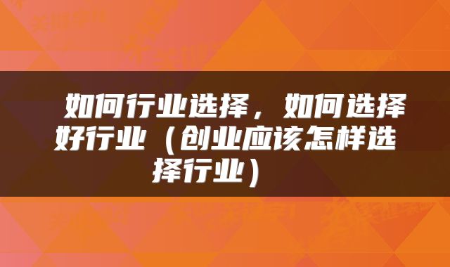  如何行业选择，如何选择好行业（创业应该怎样选择行业） 