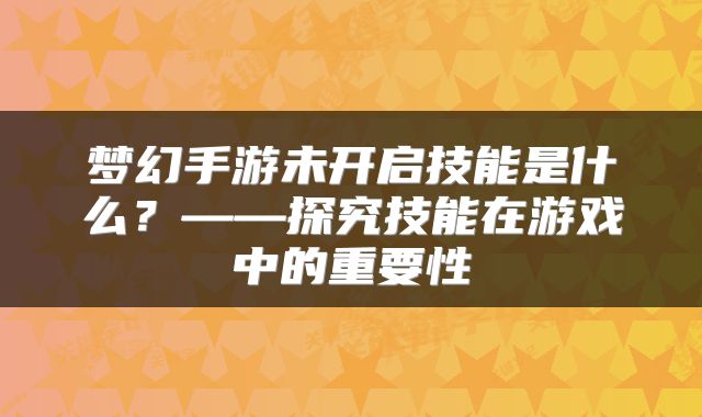 梦幻手游未开启技能是什么？——探究技能在游戏中的重要性
