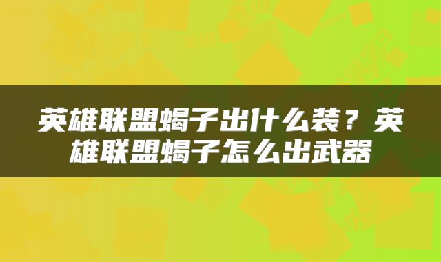 英雄联盟蝎子出什么装?英雄联盟蝎子怎么出武器