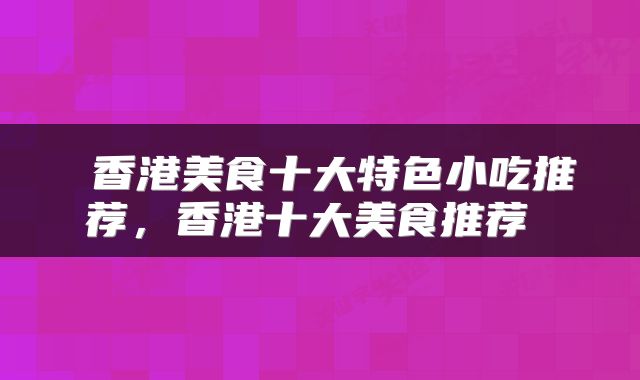  香港美食十大特色小吃推荐，香港十大美食推荐 