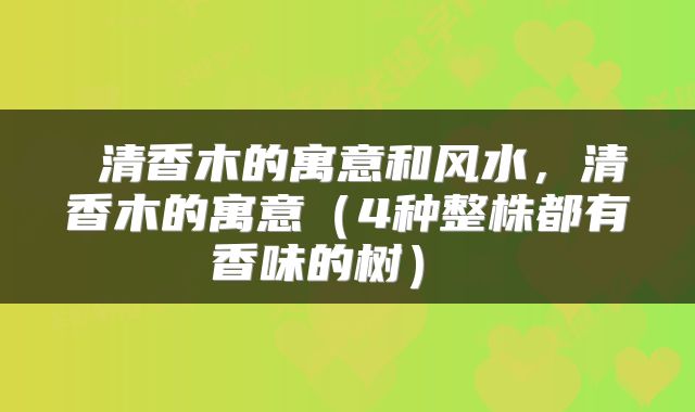  清香木的寓意和风水，清香木的寓意（4种整株都有香味的树） 