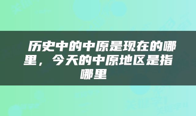  历史中的中原是现在的哪里，今天的中原地区是指哪里 