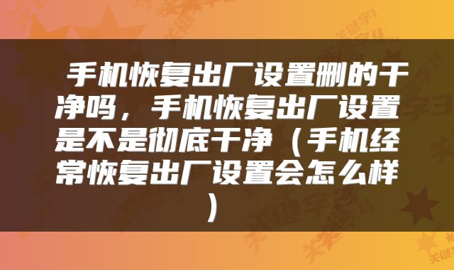 手机恢复出厂设置删的干净吗,手机恢复出厂设置是不是彻底干净(手机经常恢复出厂设置会怎么样)