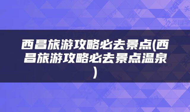 西昌旅游攻略必去景点(西昌旅游攻略必去景点温泉)