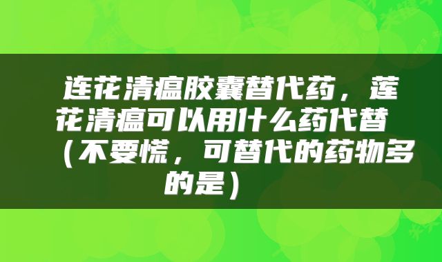  连花清瘟胶囊替代药，莲花清瘟可以用什么药代替（不要慌，可替代的药物多的是） 