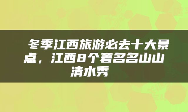  冬季江西旅游必去十大景点，江西8个著名名山山清水秀 