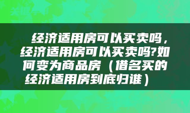 经济适用房可以买卖吗,经济适用房可以买卖吗?如何变为商品房(借名买的经济适用房到底归谁)