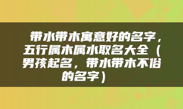  带水带木寓意好的名字，五行属木属水取名大全（男孩起名，带水带木不俗的名字） 
