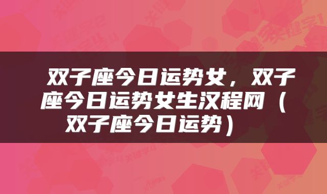  双子座今日运势女，双子座今日运势女生汉程网（双子座今日运势） 