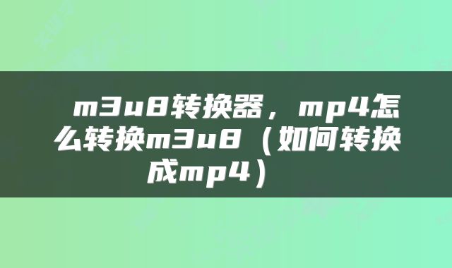  m3u8转换器，mp4怎么转换m3u8（如何转换成mp4） 