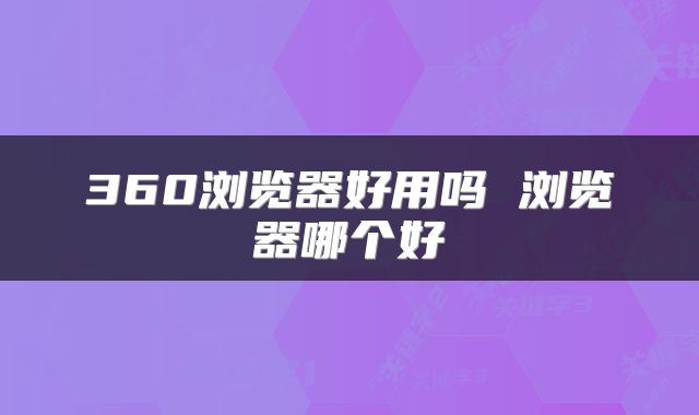 360浏览器好用吗 浏览器哪个好
