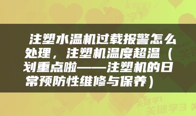 注塑水温机过载报警怎么处理,注塑机温度超温(划重点啦——注塑机的日常预防性维修与保养)