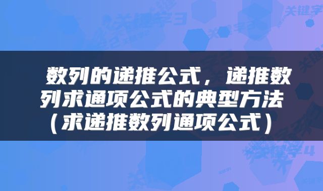  数列的递推公式，递推数列求通项公式的典型方法（求递推数列通项公式） 