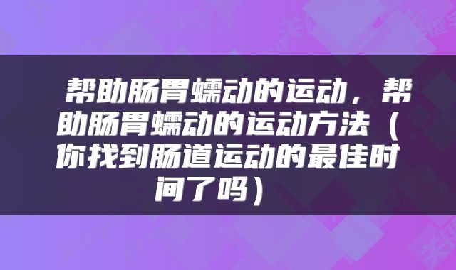 帮助肠胃蠕动的运动,帮助肠胃蠕动的运动方法(你找到肠道运动的最佳时间了吗)
