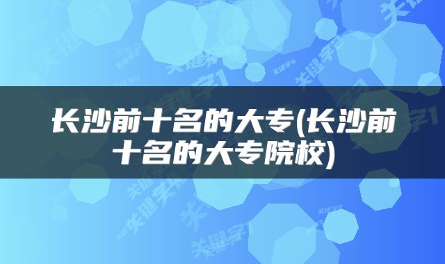 长沙前十名的大专(长沙前十名的大专院校)