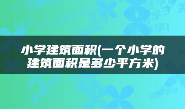 小学建筑面积(一个小学的建筑面积是多少平方米)
