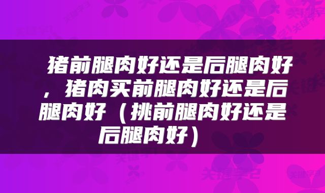  猪前腿肉好还是后腿肉好，猪肉买前腿肉好还是后腿肉好（挑前腿肉好还是后腿肉好） 