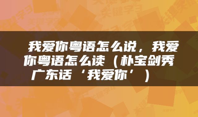 我爱你粤语怎么说,我爱你粤语怎么读(朴宝剑秀广东话‘我爱你’)