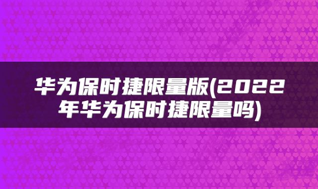 华为保时捷限量版(2022年华为保时捷限量吗)