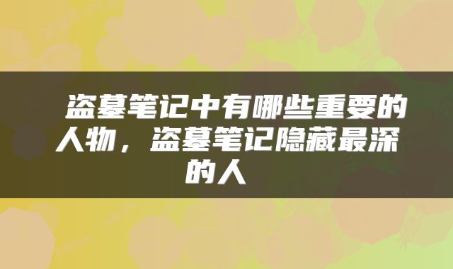  盗墓笔记中有哪些重要的人物，盗墓笔记隐藏最深的人 