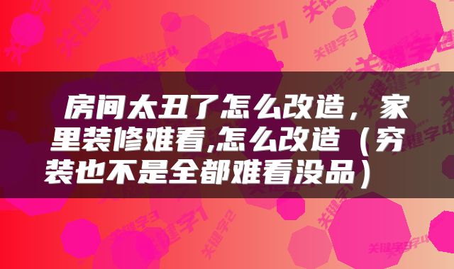  房间太丑了怎么改造，家里装修难看,怎么改造（穷装也不是全都难看没品） 