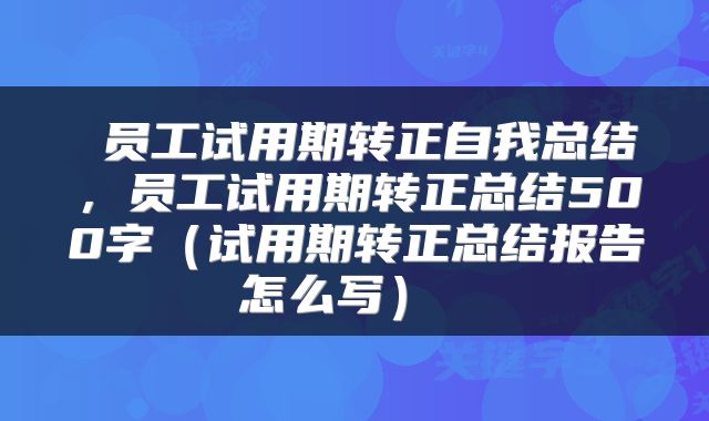  员工试用期转正自我总结，员工试用期转正总结500字（试用期转正总结报告怎么写） 