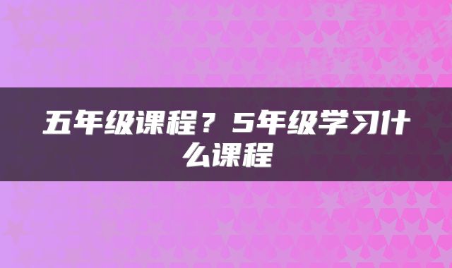 五年级课程?5年级学习什么课程