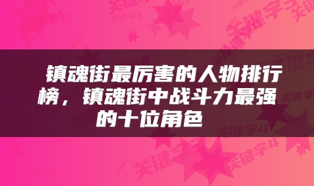  镇魂街最厉害的人物排行榜，镇魂街中战斗力最强的十位角色 