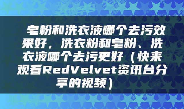  皂粉和洗衣液哪个去污效果好，洗衣粉和皂粉、洗衣液哪个去污更好（快来观看RedVelvet资讯台分享的视频） 