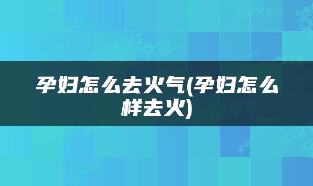 孕妇怎么去火气(孕妇怎么样去火)